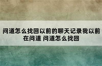 问道怎么找回以前的聊天记录我以前在问道 问道怎么找回